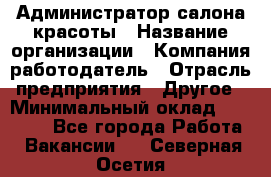 Администратор салона красоты › Название организации ­ Компания-работодатель › Отрасль предприятия ­ Другое › Минимальный оклад ­ 28 000 - Все города Работа » Вакансии   . Северная Осетия